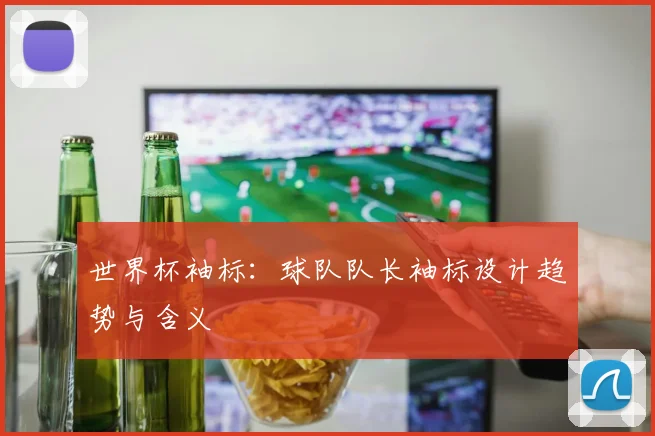 世界杯袖标:球队队长袖标设计趋势与含义