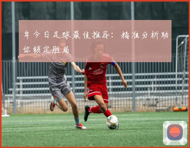 年今日足球最佳推荐:精准分析助你锁定胜局
