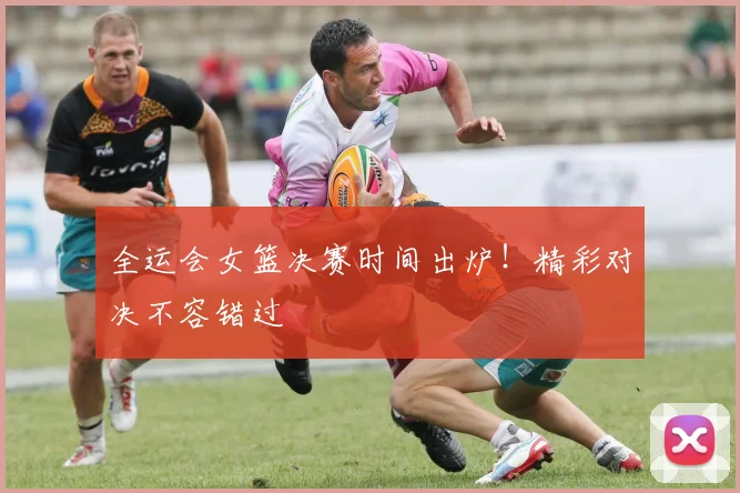 全运会女篮决赛时间出炉!精彩对决不容错过