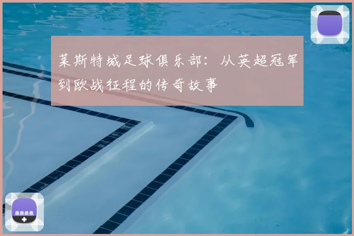 莱斯特城足球俱乐部:从英超冠军到欧战征程的传奇故事