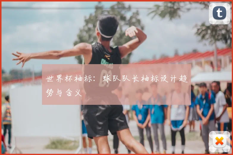 世界杯袖标:球队队长袖标设计趋势与含义