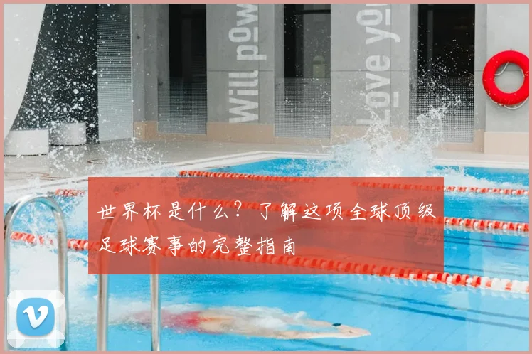 世界杯是什么?了解这项全球顶级足球赛事的完整指南