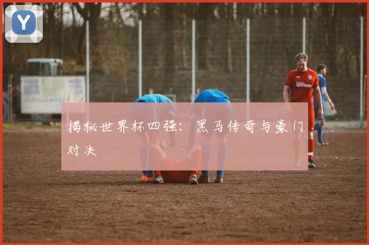 揭秘世界杯四强:黑马传奇与豪门对决