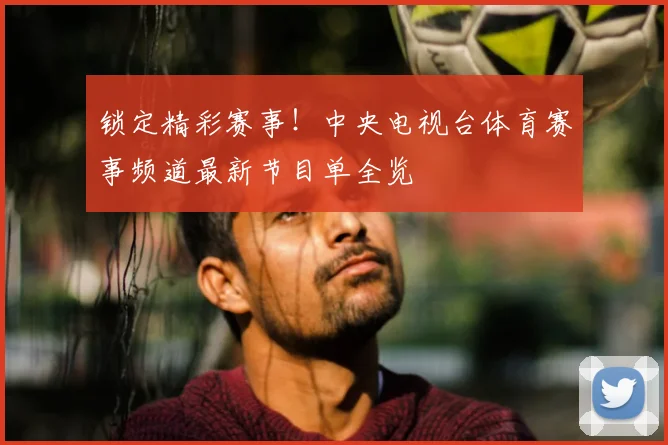 锁定精彩赛事！中央电视台体育赛事频道最新节目单全览