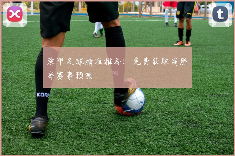 意甲足球精准推荐:免费获取高胜率赛事预测