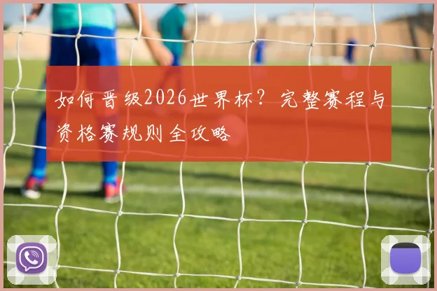如何晋级2026世界杯?完整赛程与资格赛规则全攻略