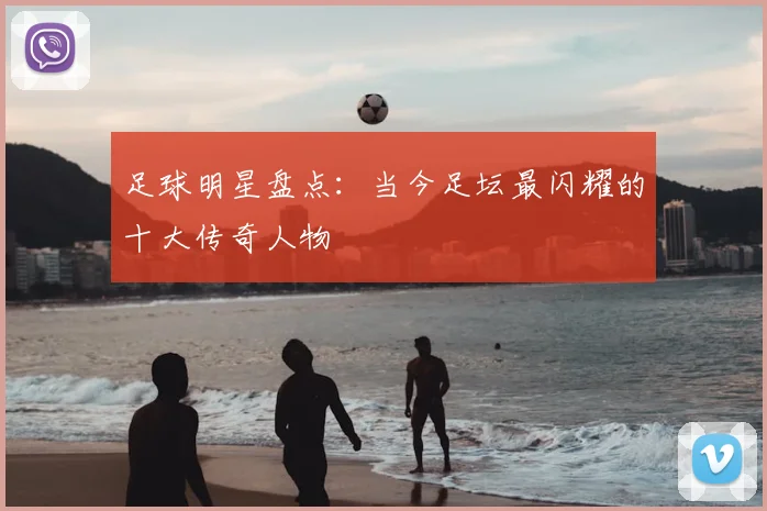 足球明星盘点:当今足坛最闪耀的十大传奇人物
