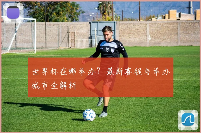 世界杯在哪举办？最新赛程与举办城市全解析