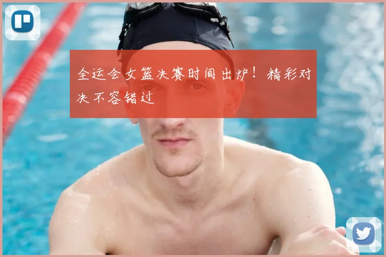 全运会女篮决赛时间出炉！精彩对决不容错过