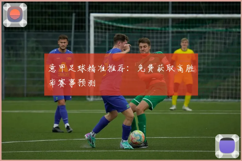 意甲足球精准推荐:免费获取高胜率赛事预测