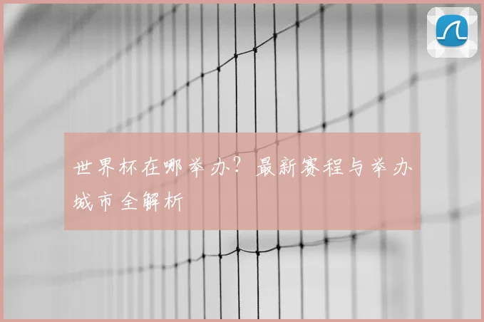 世界杯在哪举办？最新赛程与举办城市全解析