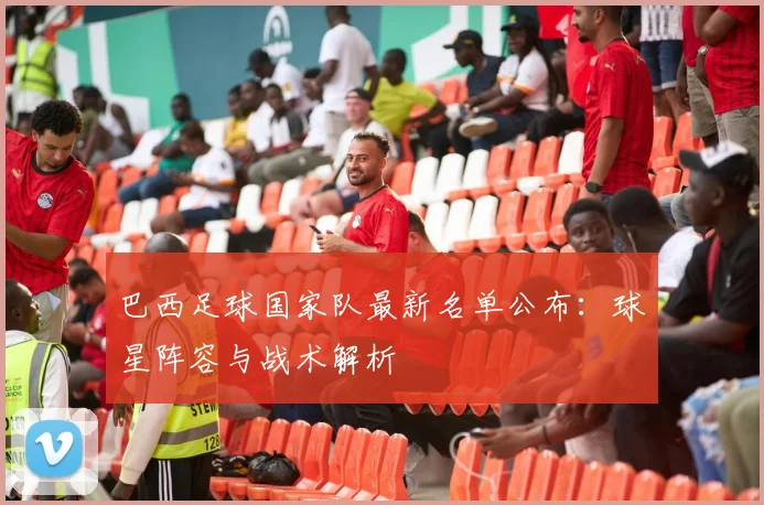 巴西足球国家队最新名单公布:球星阵容与战术解析